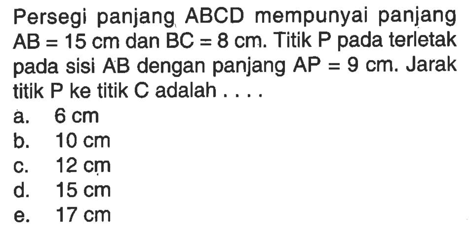 Persegi panjang ABCD mempunyai panjang AB=15 cm dan BC=8 cm. Titik P pada terletak sisi AB dengan panjang AP=9 cm. Jarak pada titik P ke titik C adalah ...