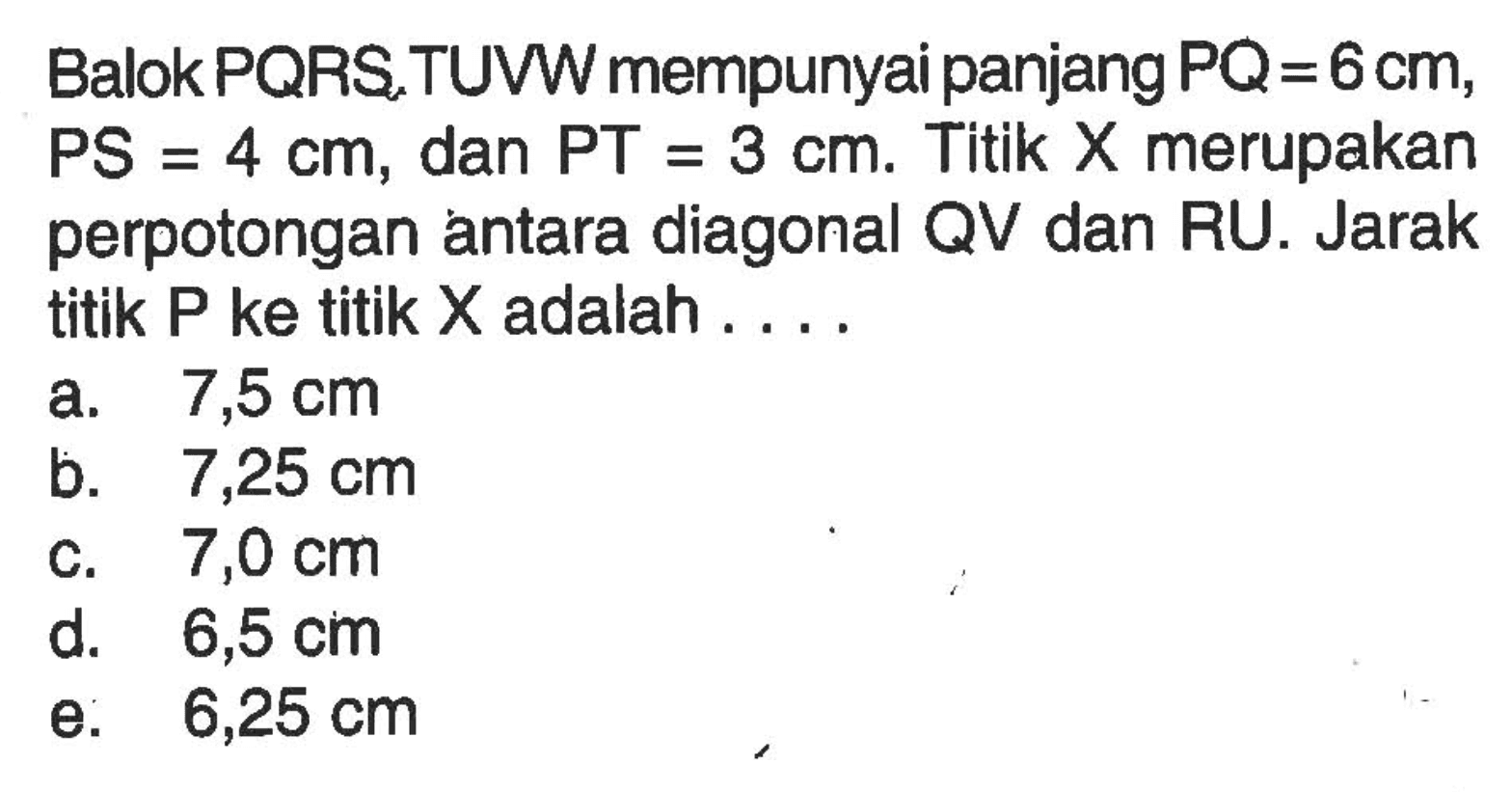 Balok PQRS.TUVW mempunyai panjang PQ=6cm, PS=4 cm dan PT=3 cm. Titik X merupakan perpotongan antara diagonal QV dan RU. Jarak titik P ke titik X adalah .....