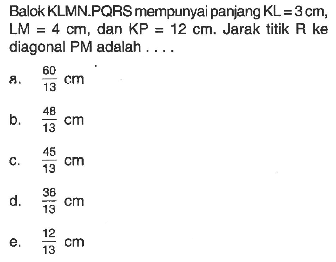 Balok KLMN.PQRS mempunyai panjang KL = 3 cm, LM = 4 cm, dan KP = 12 cm. Jarak titik R ke diagonal PM adalah . . . .