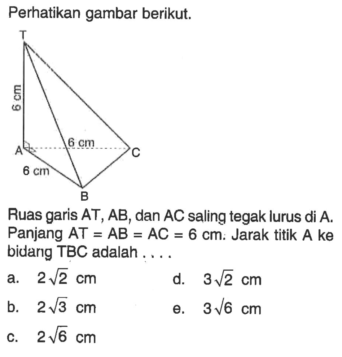 Perhatikan gambar berikut. Ruas garis AT, AB, dan AC saling tegak lurus di A. Panjang AT = AB = AC = 6 cm. Jarak titik A ke bidang TBC adalah....