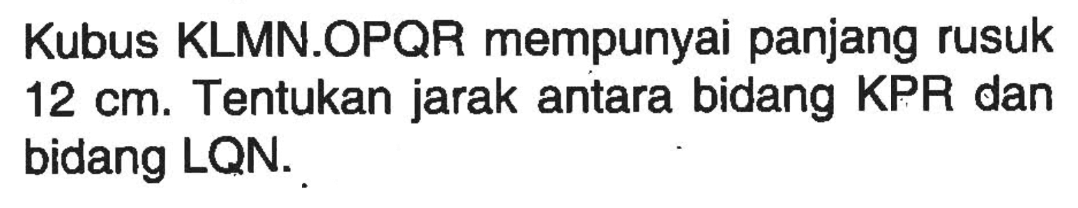 Kubus KLMN.OPQR mempunyai panjang rusuk 12 cm. Tentukan jarak antara bidang KPR dan bidang LQN.