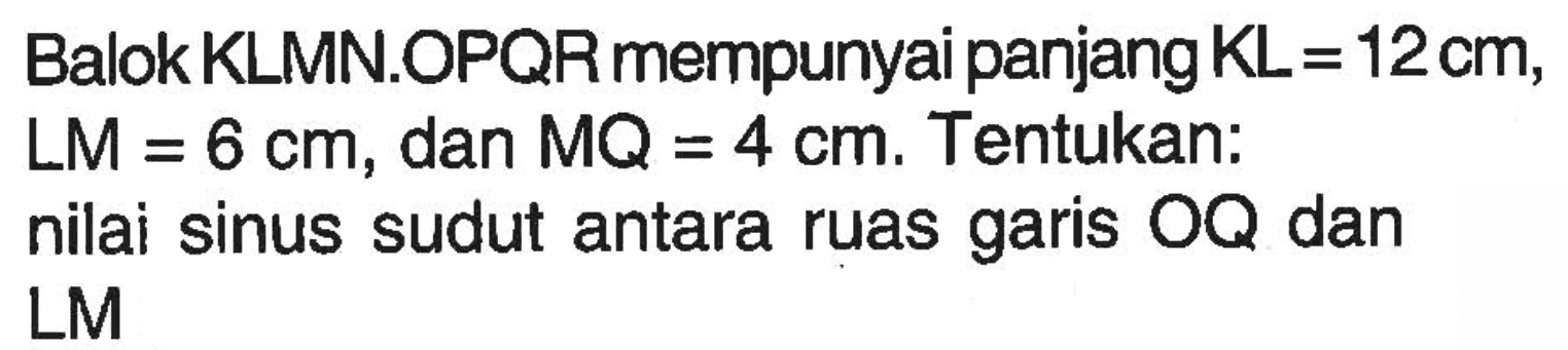 Balok KLMN.OPQR mempunyai panjang KL = 12cm, LM = 6 cm, dan MQ = 4 cm. Tentukan: nilai sinus sudut antara ruas garis OQ dan LM