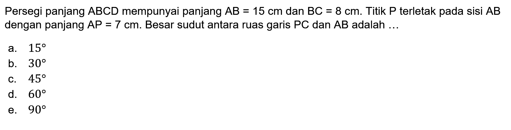 Persegi panjang ABCD mempunyai panjang AB = 15 cm dan BC = 8 cm. Titik P terletak pada sisi AB dengan panjang AP = 7 cm. Besar sudut antara ruas garis PC dan AB adalah ...