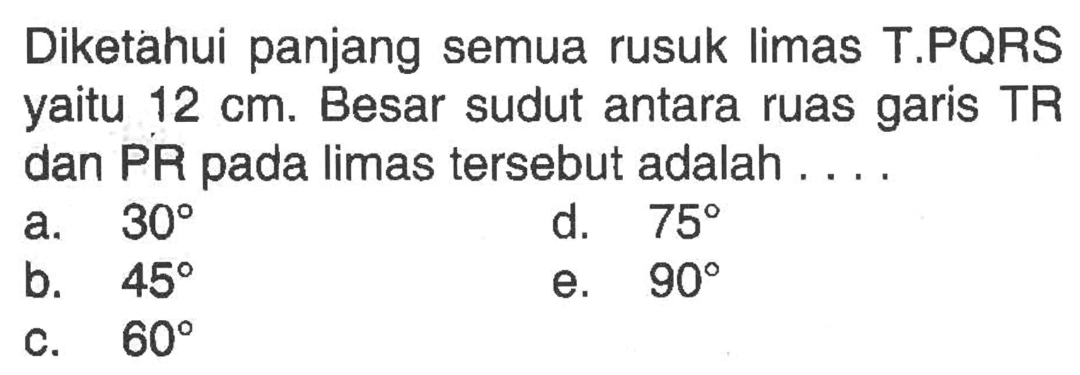 Diketahui panjang semua rusuk limas T.PQRS 12 cm. Besar sudut antara ruas garis TR dan PR pada limas tersebut adalah . . . .