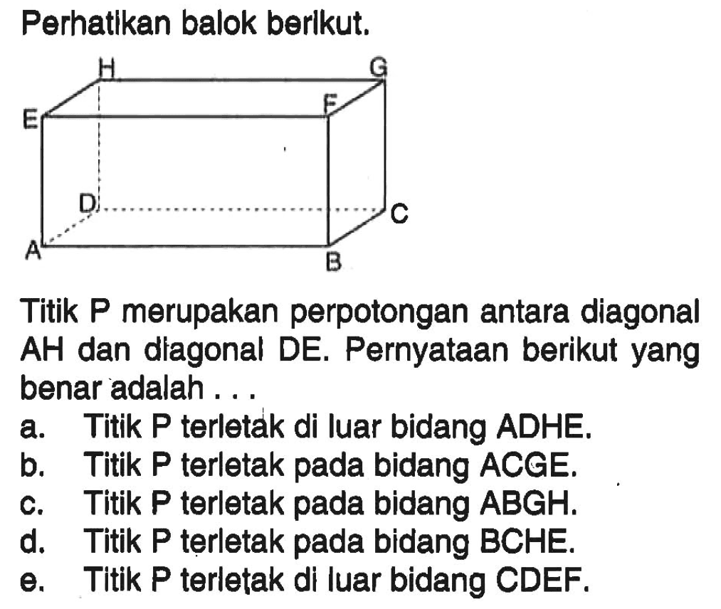 Perhatikan balok berikut. H G E F D C A B Titik P merupakan perpotongan antara diagonal AH dan diagonal DE. Pernyataan berikut yang benar adalah ...