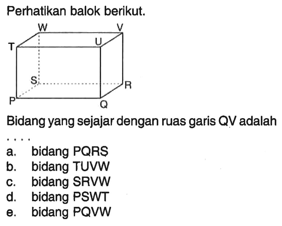 Perhatikan balok berikut. PQRS.TUVW Bidang yang sejajar dengan ruas garis QV adalah 