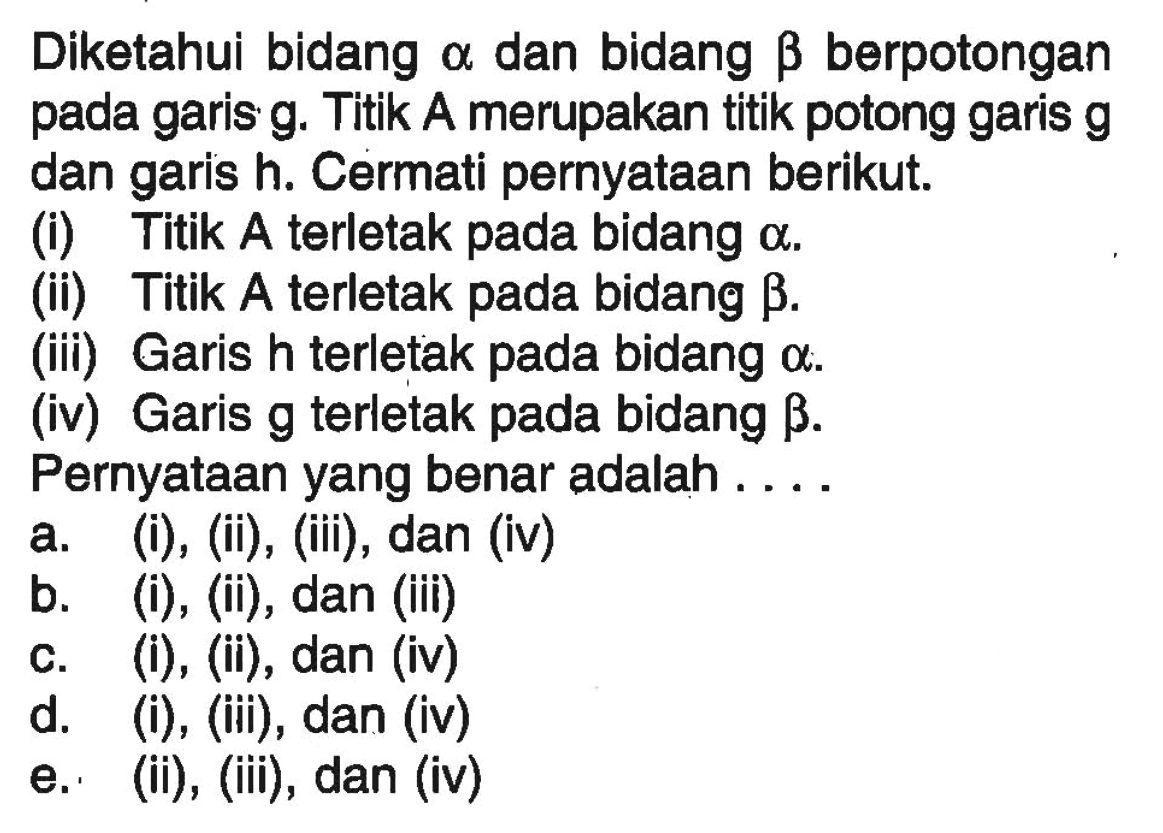 Diketahui bidang alpha dan bidang betha berpotongan pada garis g. Titik A merupakan titik potong garis g dan  garis h. Cermati pernyataan berikut. (i) Titik A terletak pada bidang alpha (ii) Titik A terletak pada bidang betha. (iii) Garis h terletak pada bidang alpha. (iv) Garis g terletak pada bidang betha. Pernyataan yang benar adalah