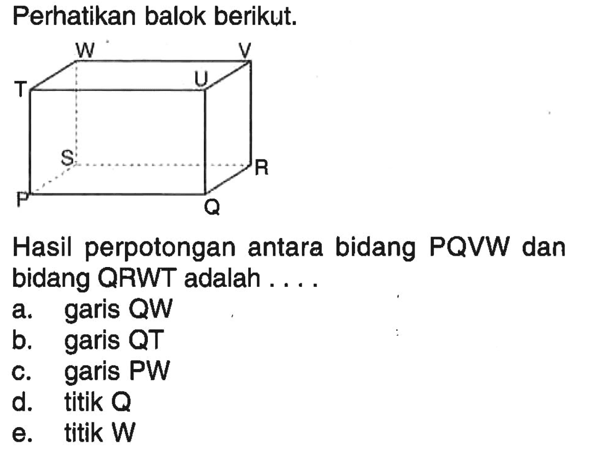 Perhatikan balok berikut. Hasil perpotongan antara bidang PQVW dan bidang QRWT adalah