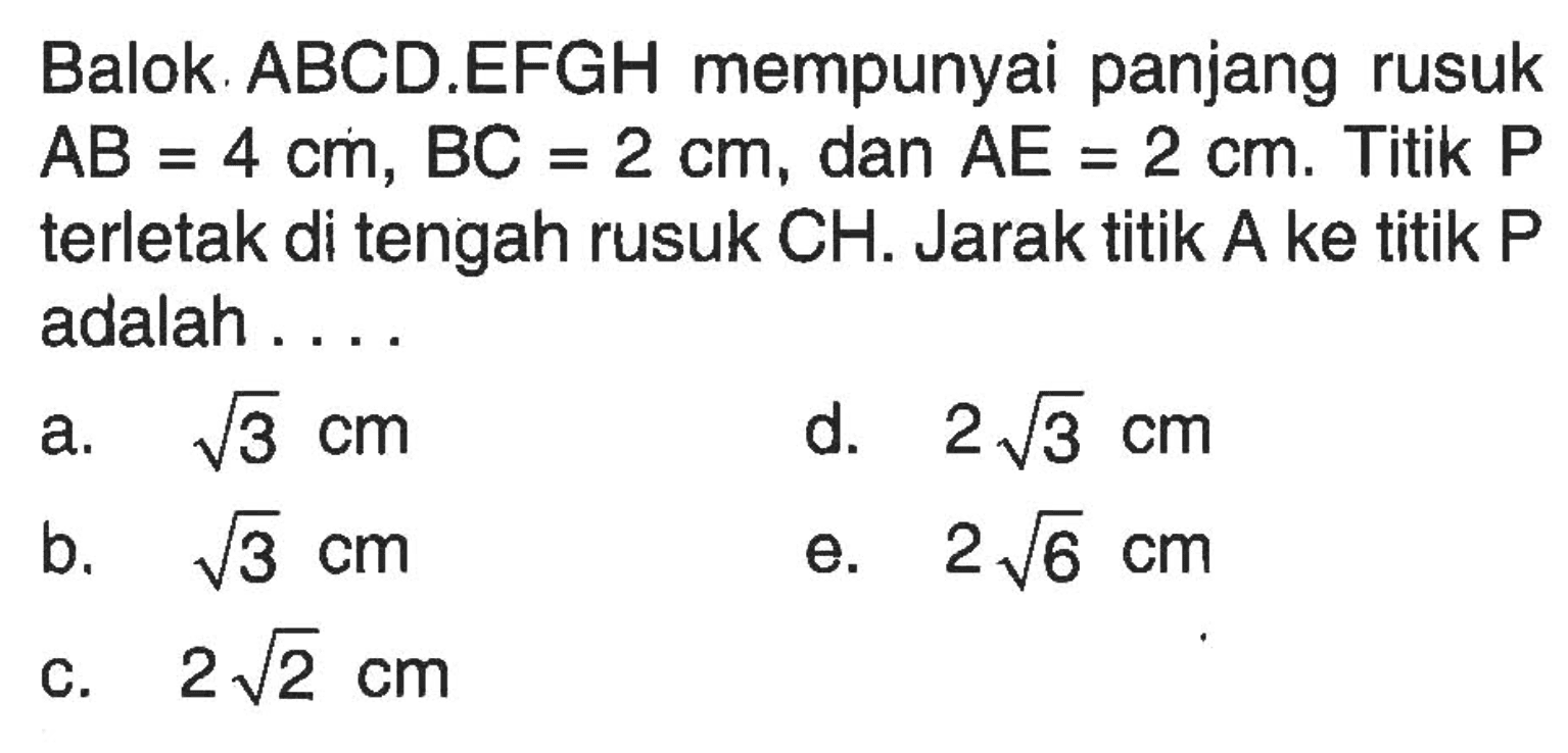 Balok ABCD.EFGH mempunyai panjang rusuk AB = 4 cm, BC = 2 cm, dan AE = 2 cm. Titik P terletak di tengah rusuk CH. Jarak titik A ke titik P adalah . . . .