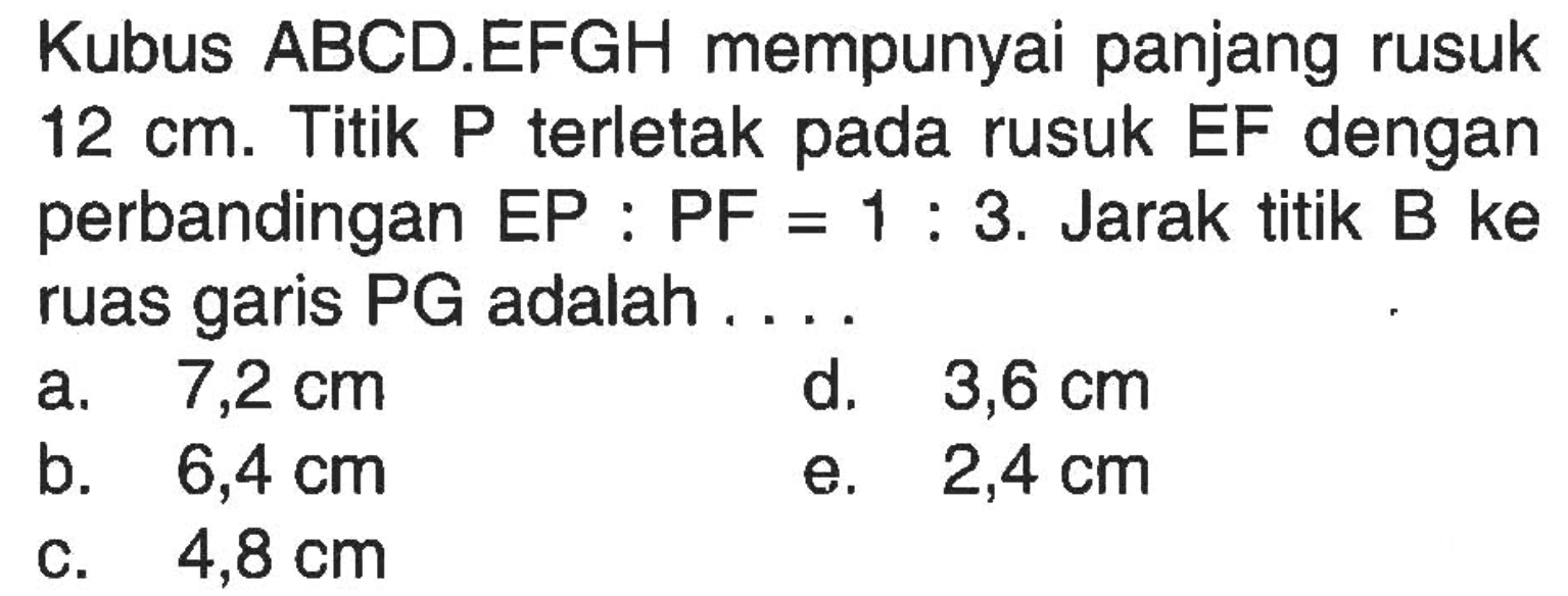 Kubus ABCD.EFGH mempunyai panjang rusuk 12 cm. Titik P terletak pada rusuk EF dengan perbandingan EP : PF = 1 : 3. Jarak titik B ke ruas garis PG adalah....