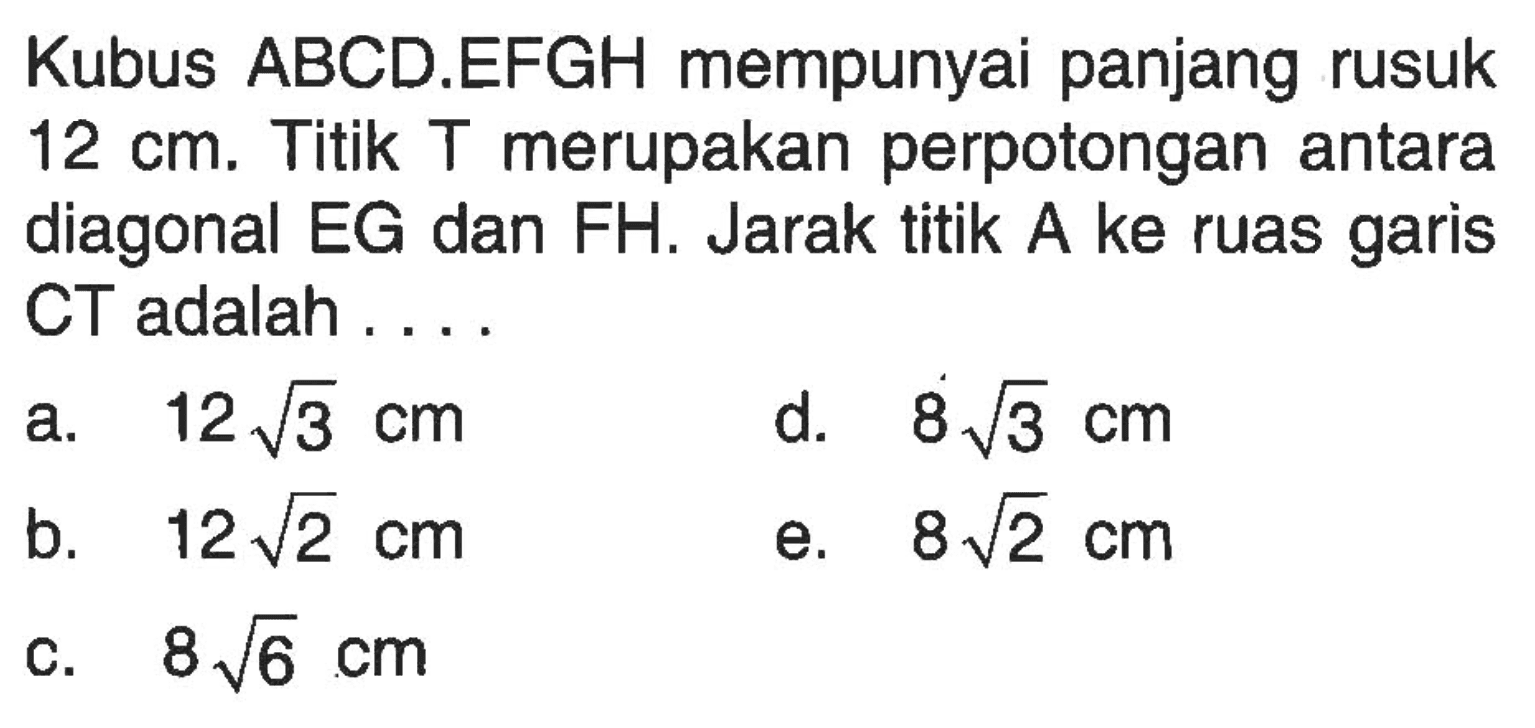 Kubus ABCD.EFGH mempunyai panjang rusuk 12 cm. Titik T merupakan perpotongan antara diagonal EG dan FH. Jarak titik A garis ke ruas CT adalah....