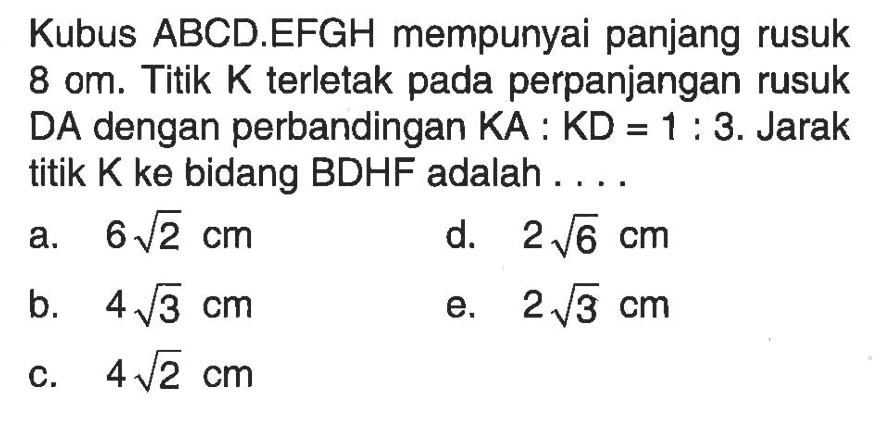 Kubus ABCD.EFGH mempunyai panjang rusuk 8 cm. Titik K terletak pada perpanjangan rusuk DA dengan perbandingan KA:KD=1:3. Jarak titik K ke bidang BDHF adalah . . ..