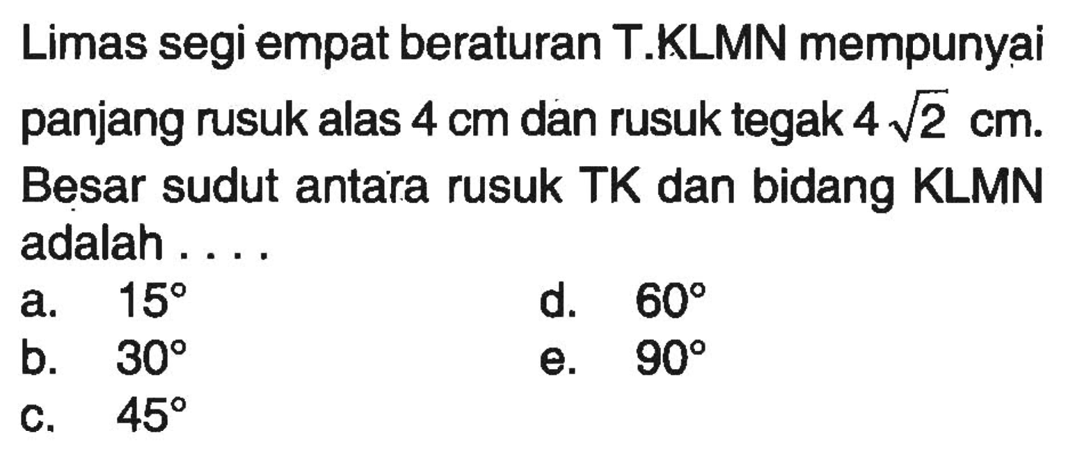 Limas segi empat beraturan T.KLMN mempunyai panjang rusuk alas 4 cm dan rusuk tegak 4akar(2) cm. Besar sudut antara rusuk TK dan bidang KLMN adalah