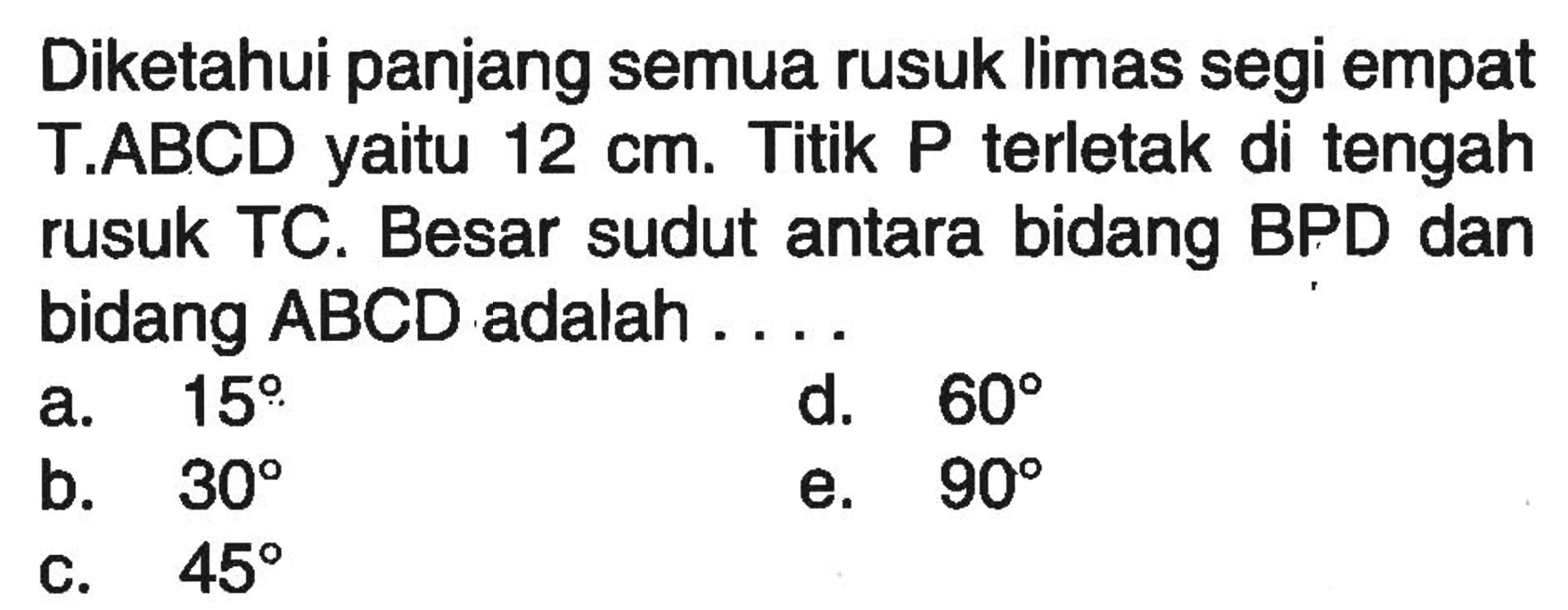 Diketahui panjang semua rusuk limas segi empat T.ABCD yaitu 12 cm. Titik P terletak di tengah rusuk TC. Besar sudut antara bidang BPD dan bidang ABCD adalah ....