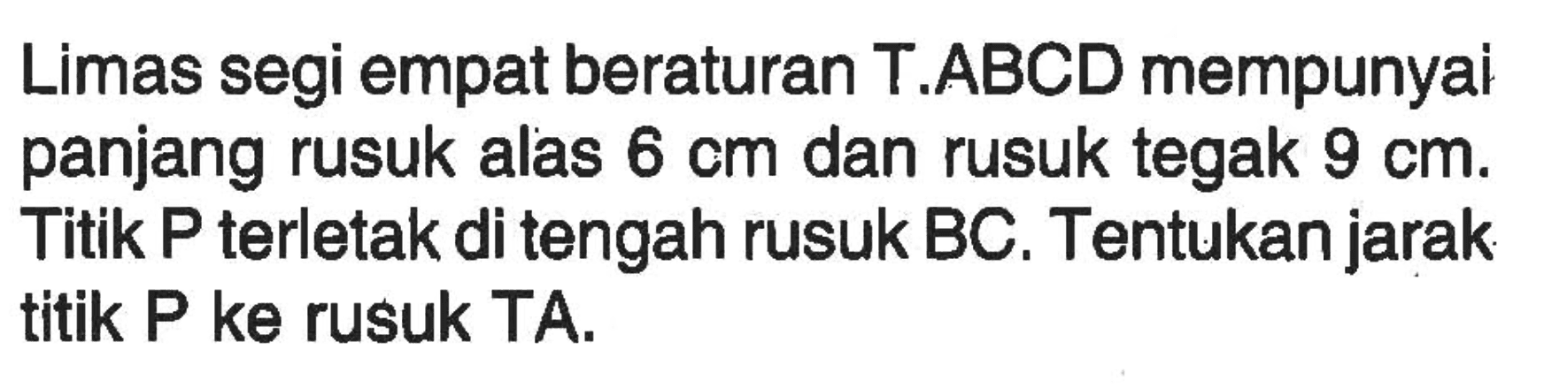 Limas segi empat beraturan T.ABCD mempunyai panjang rusuk alas 6 cm dan rusuk tegak 9 cm. Titik P terletak di tengah rusuk BC. Tentukan jarak titik P ke rusuk TA.