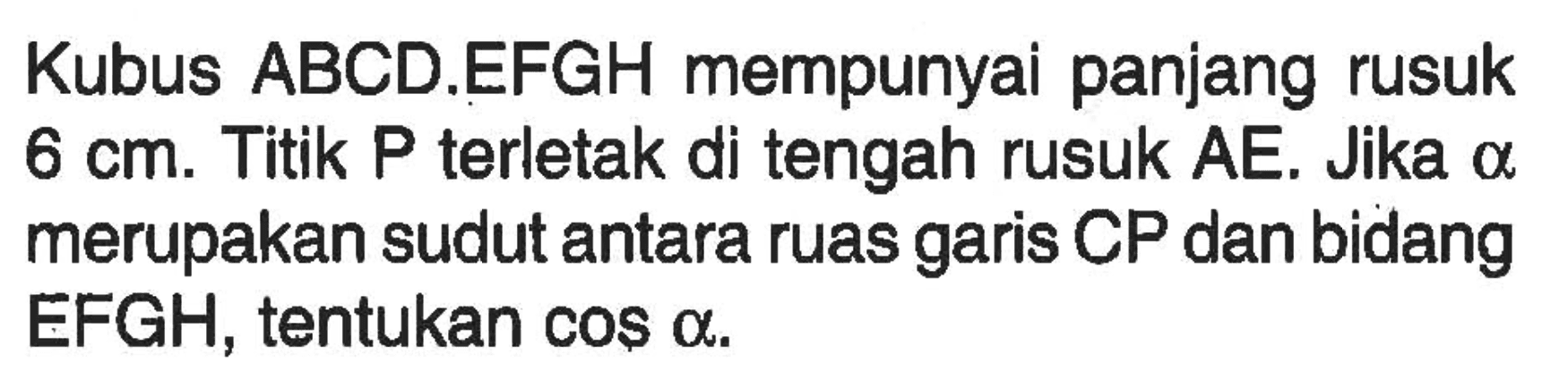 Kubus ABCD.EFGH mempunyai panjang rusuk 6 cm. Titik P terletak di tengah rusuk AE. Jika alpha merupakan sudut antara ruas garis CP dan bidang EFGH, tentukan cos alpha.