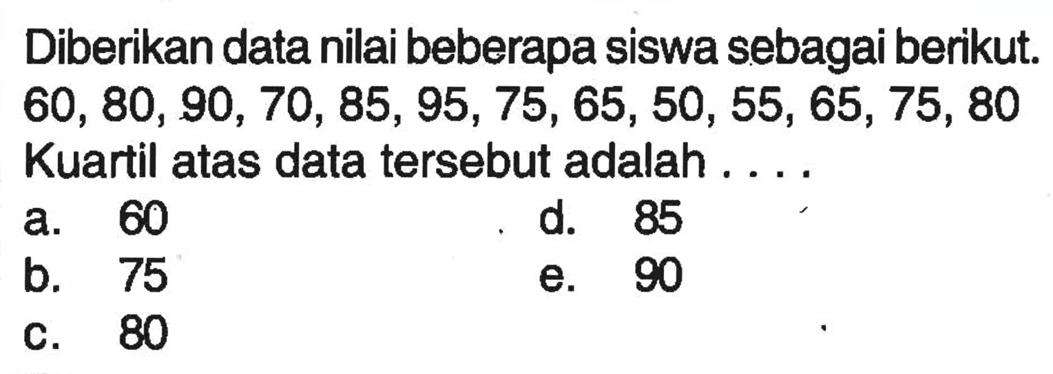 Diberikan data nilai beberapa siswa sebagai berikut. 60, 80, 90, 70, 85, 95, 75, 65, 50, 55, 65, 75, 80 Kuartil atas data tersebut adalah . . . .