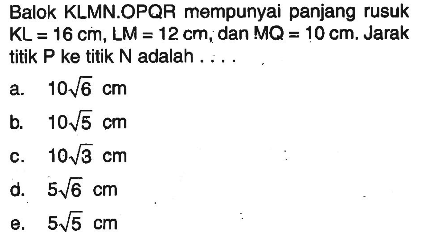 Balok KLMN.OPQR mempunyai panjang rusuk KL = 16 cm, LM = 12 cm, dan MQ = 10 cm. Jarak titik P ke titik N adalah .....