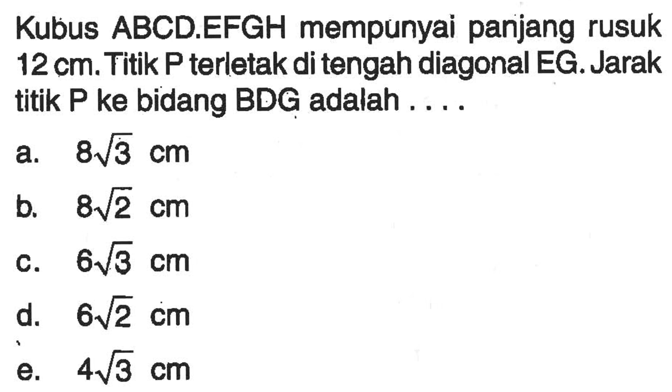 Kubus ABCD.EFGH mempunyai panjang rusuk  12 cm. Titik P terletak di tengah diagonal EG.Jarak titik  P  ke bidang BDG adalah....
