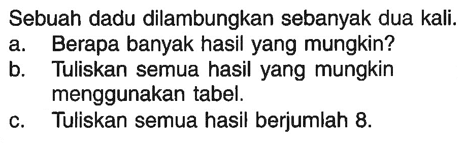 Sebuah dadu dilambungkan sebanyak dua kali. a. Berapa banyak hasil yang mungkin? b. Tuliskan semua hasil yang mungkin menggunakan tabel. c. Tuliskan semua hasil berjumlah 8. 