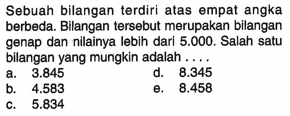 Sebuah bilangan terdiri atas empat angka berbeda. Bilangan tersebut merupakan bilangan genap dan nilainya lebih dari 5.000. Salah satu bilangan yang mungkin adalah...