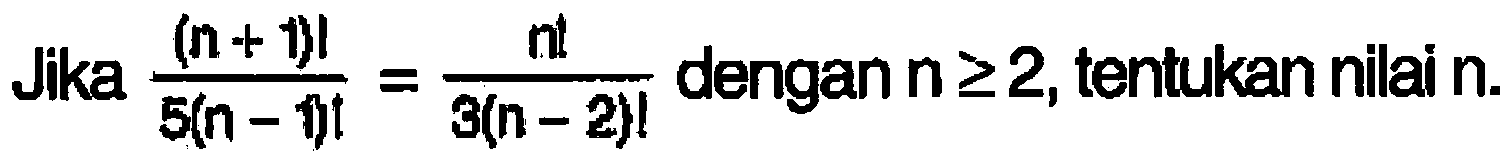 Jika (n+1)!/5(n-1)!=n!/3(n-2)! dengan n >= 2, tentukan nilai n. 
