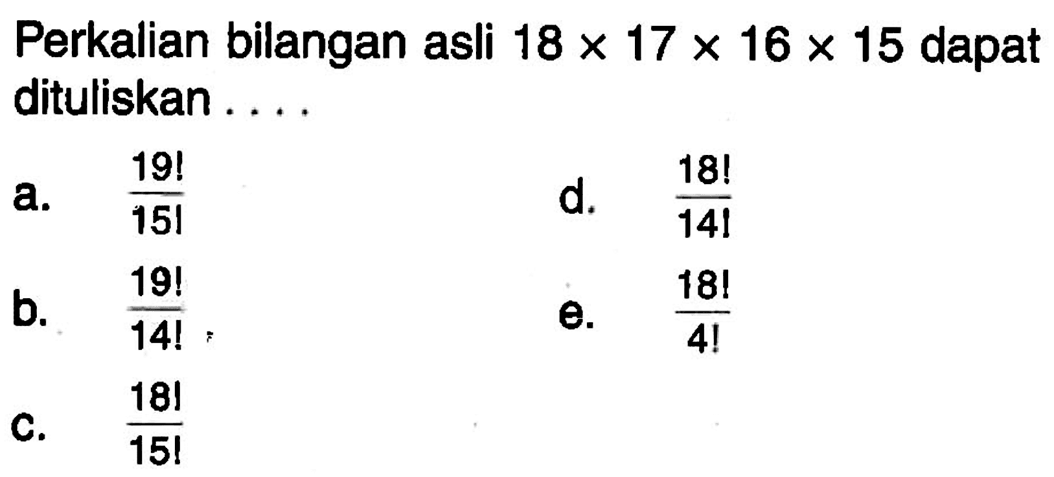 Perkalian bilangan asli 18x17x16x15 dapat dituliskan ....a. 19!/15! d. 18!/14! b. 19!/14!e. 18!/4! c. 18!/15! 