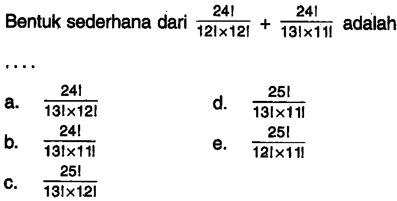 Bentuk sederhana dari 24!/(12!x12!)+24!/(13!x11!) adalah .... a. 24!/(13!x12!) b. 24!/(13!x11!) c. 25!/(13!x12!) d. 25!/(13!x11!) e. 25!/(12!x11!)