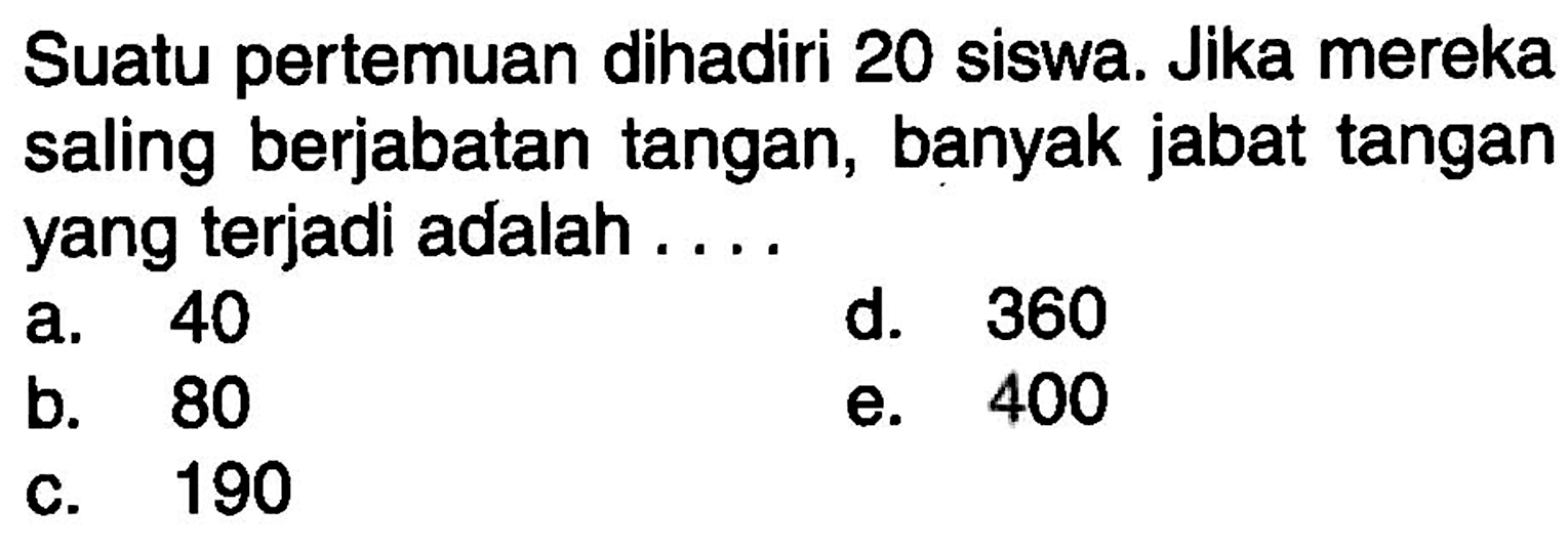 Suatu pertemuan dihadiri 20 siswa. Jika mereka saling berjabatan tangan, banyak jabat tangan yang terjadi adalah....