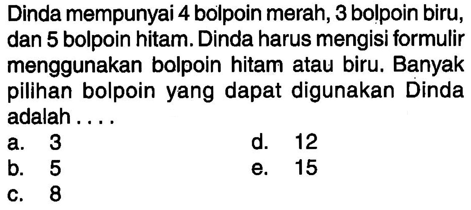 Dinda mempunyai 4 bolpoin merah, 3 bolpoin biru, dan 5 bolpoin hitam. Dinda harus mengisi formulir menggunakan bolpoin hitam atau biru. Banyak pilihan bolpoin yang dapat digunakan Dinda adalah...