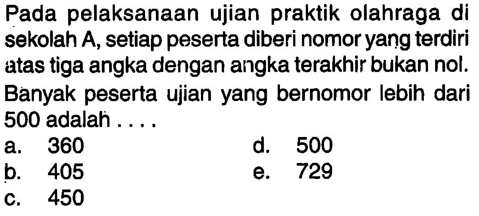 Pada pelaksanaan ujian praktik olahraga di sekolah A, setiap peserta diberi nomor yang terdiri atas tiga angka dengan angka terakhir bukan nol. Banyak peserta ujian yang bernomor lebih dari 500 adalah ....