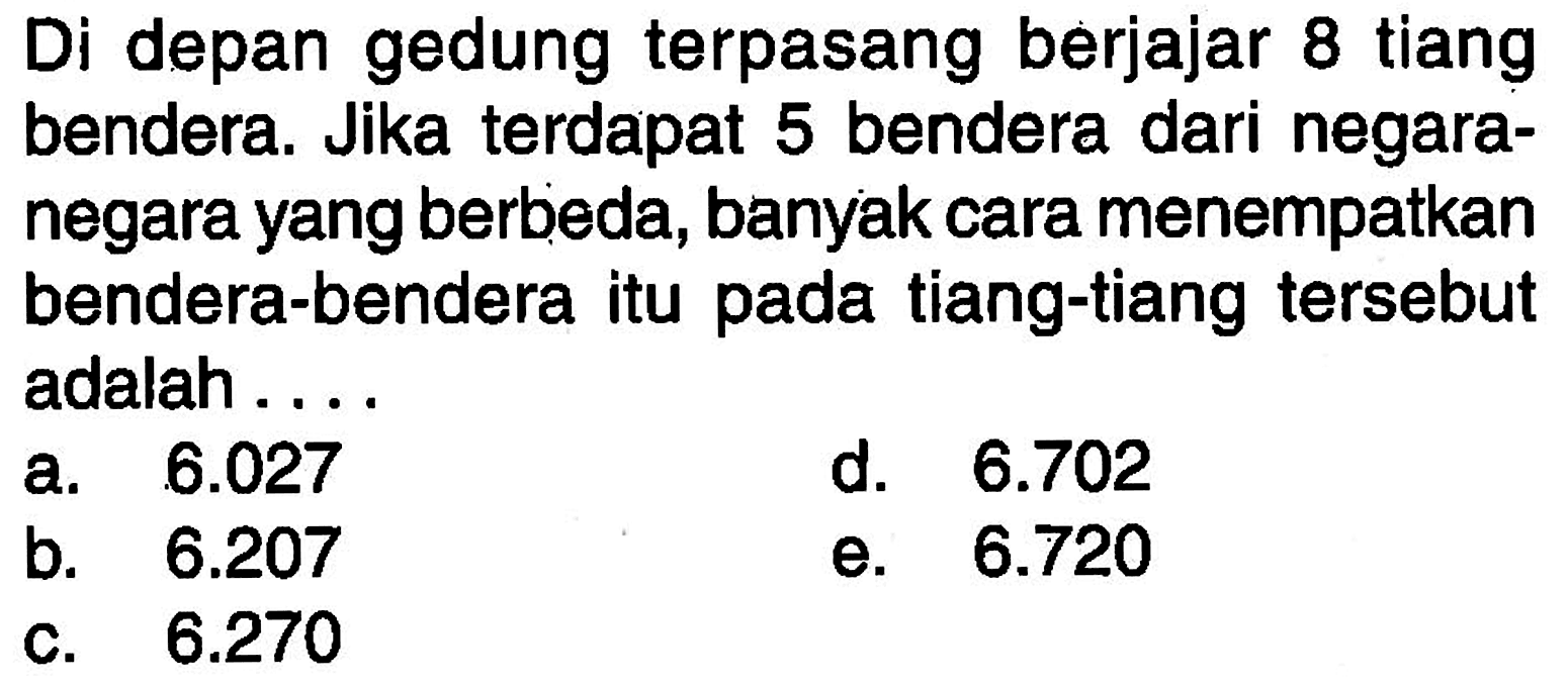 Di depan gedung terpasang berjajar 8 tiang bendera. Jika terdapat 5 bendera dari negara-negara yang berbeda, banyak cara menempatkan bendera-bendera itu pada tiang-tiang tersebut adalah ...
