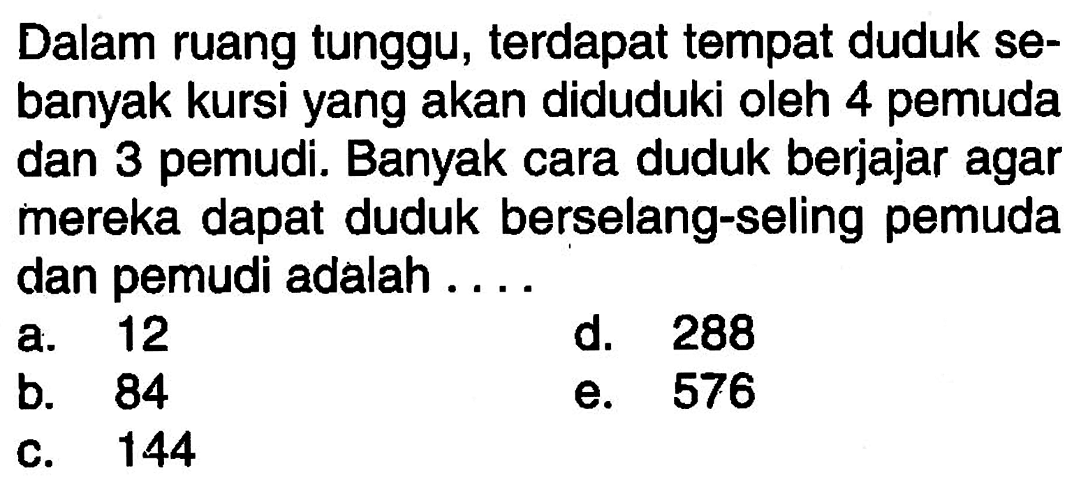 Dalam ruang tunggu, terdapat tempat duduk sebanyak kursi yang akan diduduki oleh 4 pemuda dan 3 pemudi. Banyak cara duduk berjajar agar mereka dapat duduk berselang-seling pemuda dan pemudi adalah ....