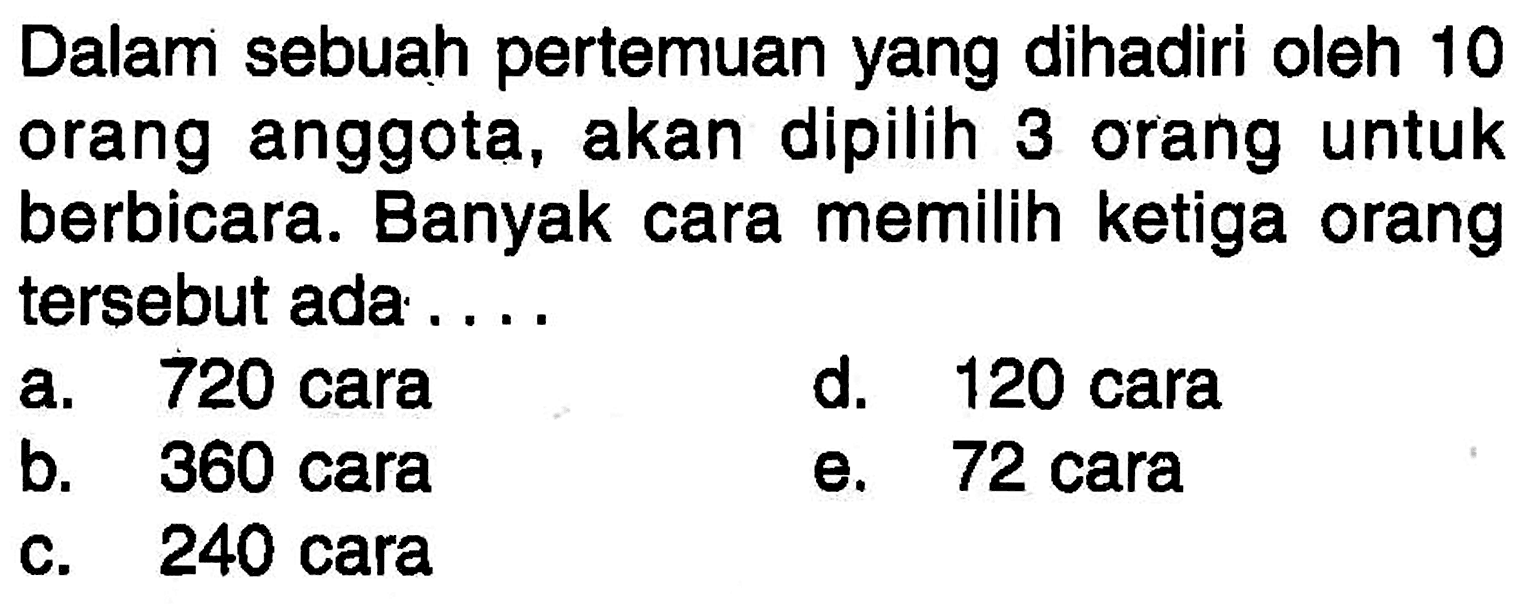 Dalam sebuah pertemuan yang dihadiri oleh 10 orang anggota, akan dipilih 3 orang untuk berbicara. Banyak cara memilih ketiga orang tersebut ada ....