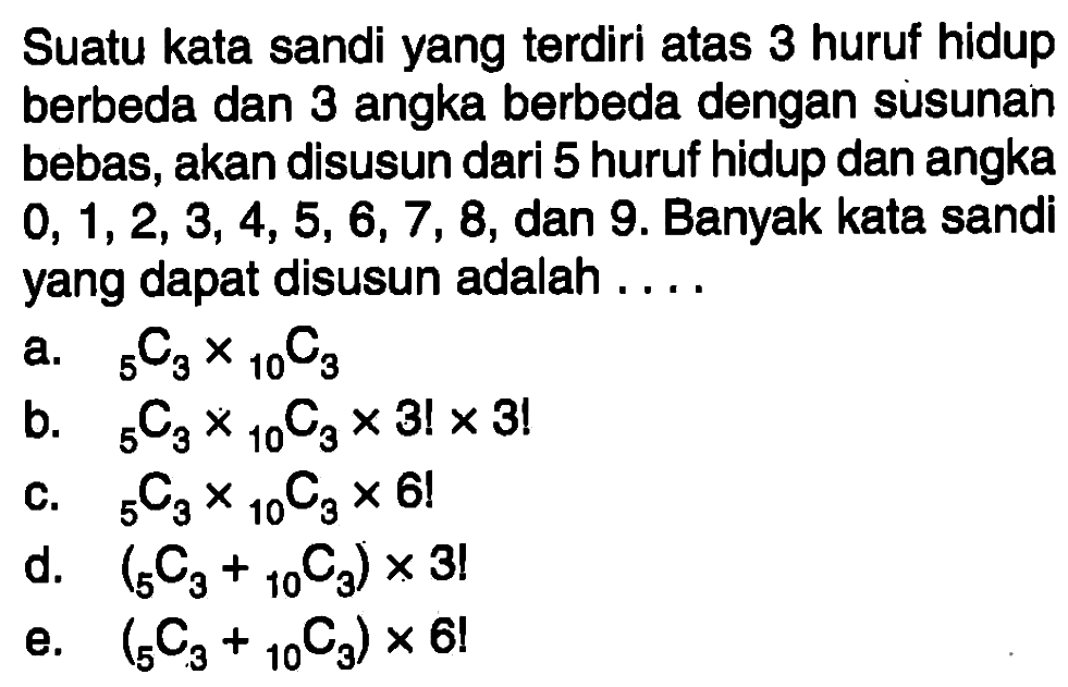 Suatu kata sandi yang terdiri atas 3 huruf hidup berbeda dan 3 angka berbeda dengan susunan bebas, akan disusun dari 5 huruf hidup dan angka  0,1,2,3,4,5,6,7,8 , dan 9 . Banyak kata sandi yang dapat disusun adalah....