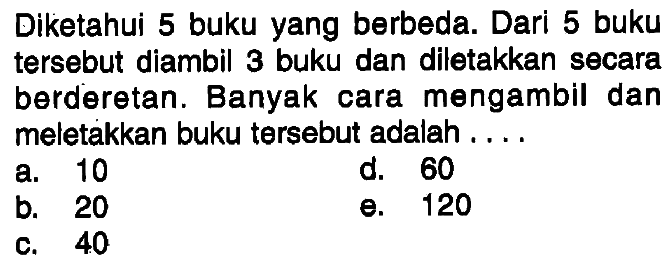 Diketahui 5 buku yang berbeda. Dari 5 buku tersebut diambil 3 buku dan diletakkan secara berderetan. Banyak cara mengambil dan meletakkan buku tersebut adalah....