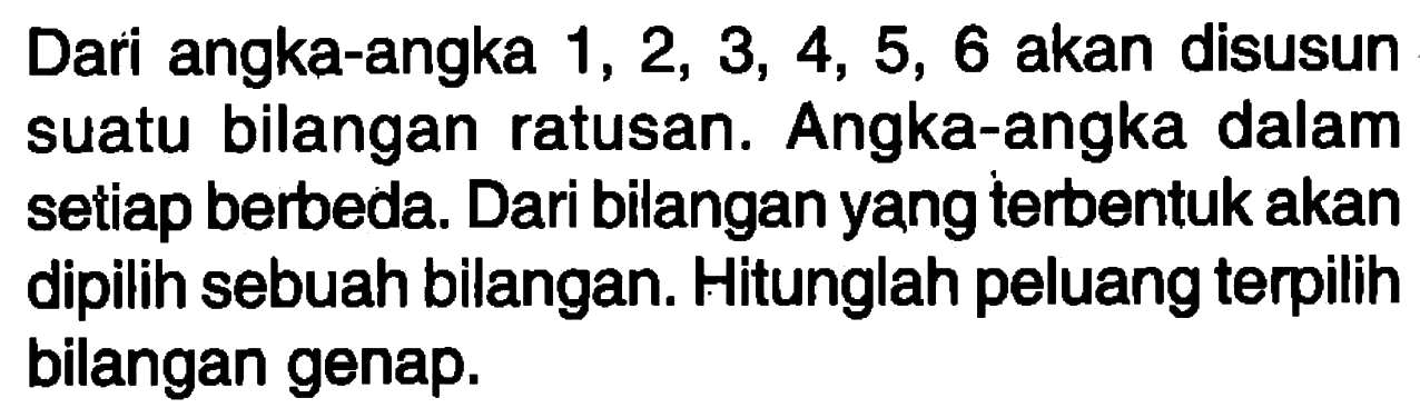 Dari angka-angka 1, 2, 3, 4, 5, 6 akan disusun suatu bilangan ratusan. Angka-angka dalam setiap berbeda. Dari bilangan yang terbentuk akan dipilih sebuah bilangan. Hitunglah peluang terpilih bilangan genap.