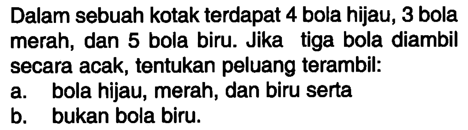 Dalam sebuah kotak terdapat 4 bola hijau, 3 bola merah, dan 5 bola biru. Jika tiga bola diambil secara acak, tentukan peluang terambil:a. bola hijau, merah, dan biru sertab. bukan bola biru.