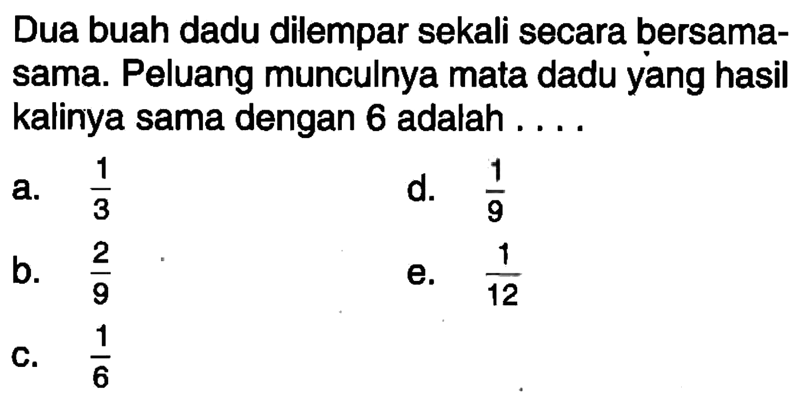 Dua buah dadu dilempar sekali secara bersamasama. Peluang munculnya mata dadu yang hasil kalinya sama dengan 6 adalah ....