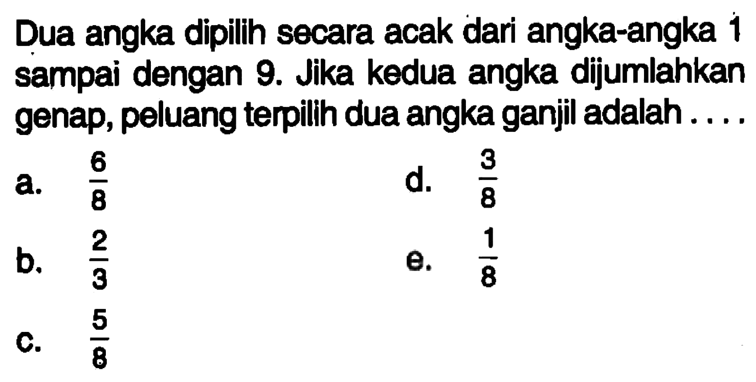 Dua angka dipilih secara acak dari angka-angka 1 sampai dengan 9. Jika kedua angka dijumlahkan genap, peluang terpilih dua angka ganjil adalah ....