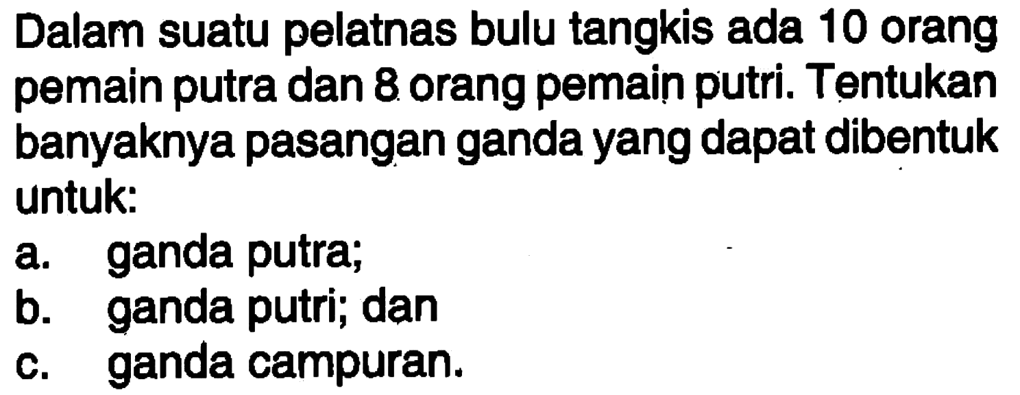 Dalam suatu pelatnas bulu tangkis ada 10 orang pemain putra dan 8 orang pemain putri. Tentukan banyaknya pasangan ganda yang dapat dibentuk untuk:a. ganda putra;b. ganda putri; danc. ganda campuran.