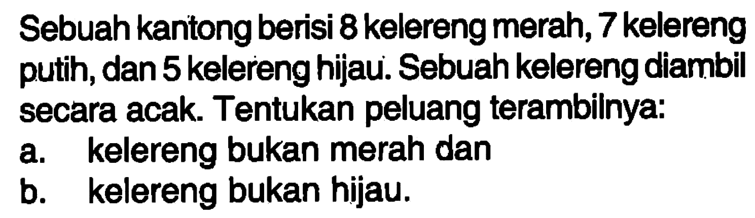 Sebuah kantong berisi 8 kelereng merah, 7 kelereng putih, dan 5 kelereng hijau. Sebuah kelereng diambil secara acak. Tentukan peluang terambinya:a. kelereng bukan merah danb. kelereng bukan hijau.