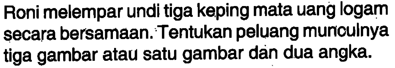 Roni melempar undi tiga keping mata uang logam secara bersamaan. Tentukan peluang munculnya tiga gambar atau satu gambar dan dua angka.