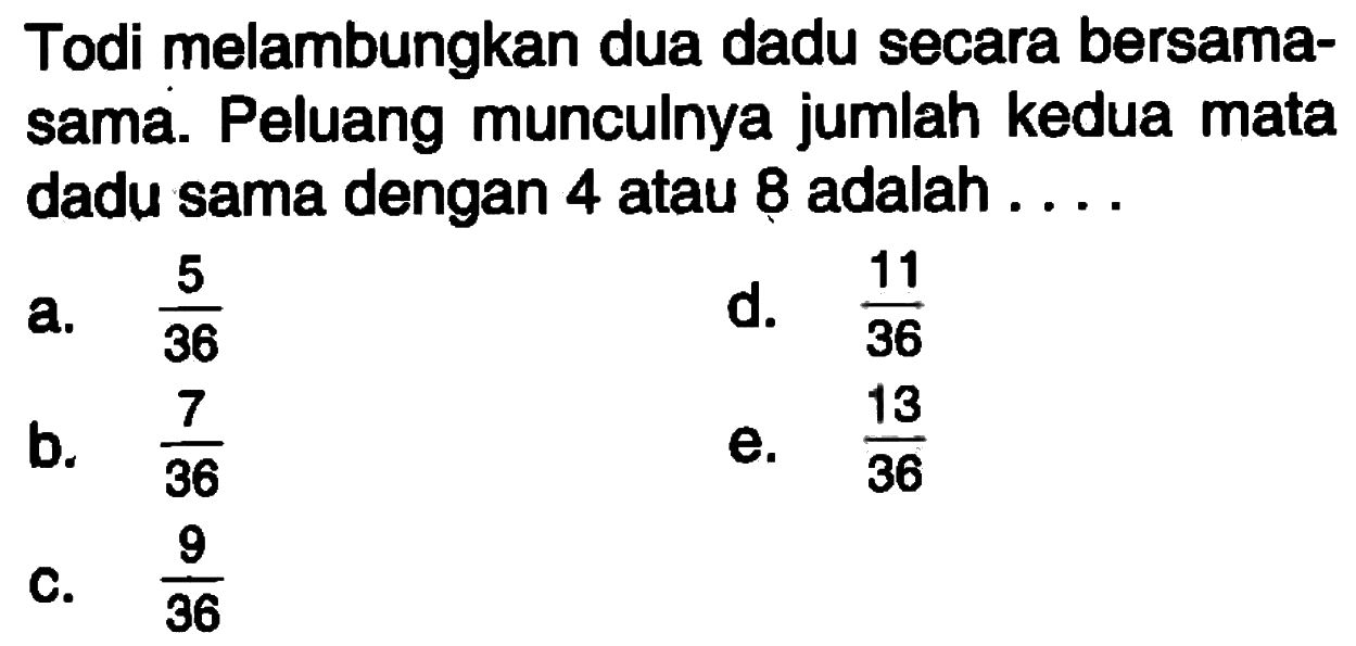 Todi melambungkan dua dadu secara bersamasama. Peluang munculnya jumlah kedua mata dadu sama dengan 4 atau 8 adalah ....