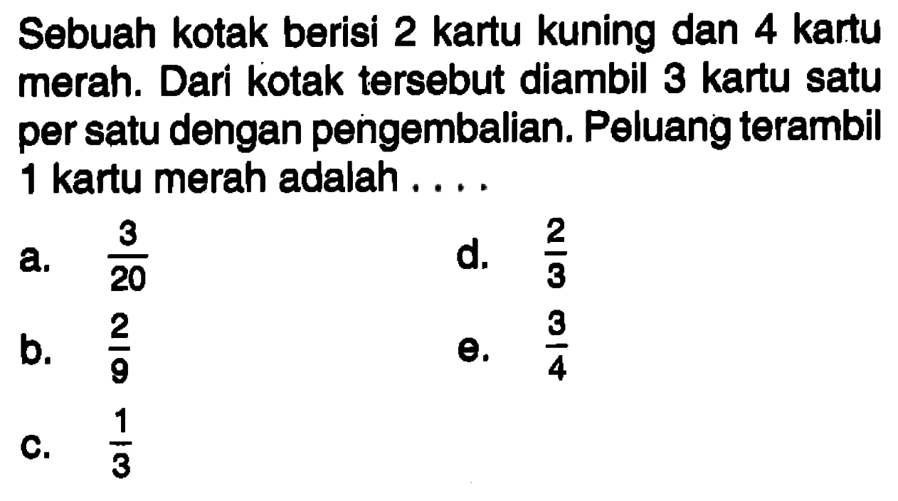 Sebuah kotak berisi 2 kartu kuning dan 4 kartu merah. Dari kotak tersebut diambil 3 kartu satu per satu dengan pengembalian. Peluang terambil 1 kartu merah adalah ....