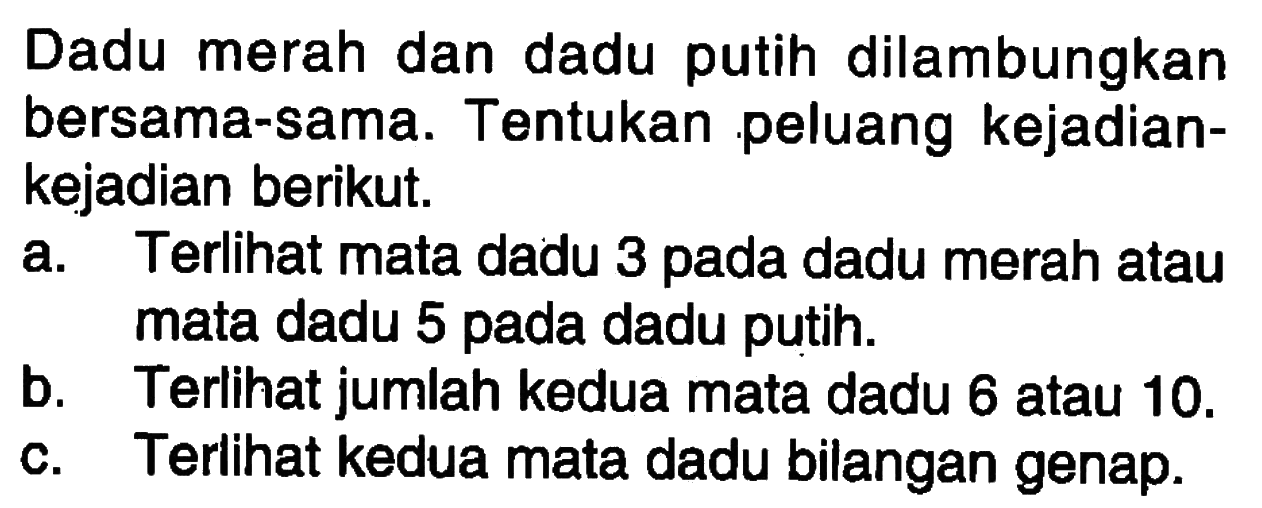 Dadu merah dan dadu putih dilambungkan bersama-sama. Tentukan peluang kejadian-kejadian berikut.
a. Terlihat mata dadu 3 pada dadu merah atau mata dadu 5 pada dadu putih.
b. Terlihat jumlah kedua mata dadu 6 atau 10.
c. Terlihat kedua mata dadu bilangan genap.