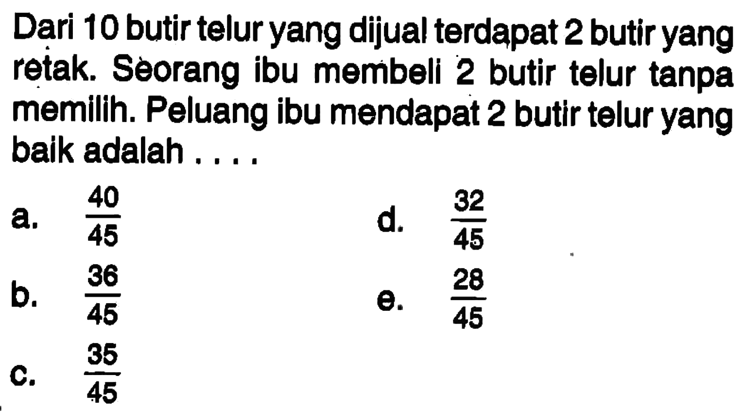 Dari 10 butir telur yang dijual terdapat 2 butir yang retak. Seorang ibu membeli 2 butir telur tanpa memilih. Peluang ibu mendapat 2 butir telur yang baik adalah ....