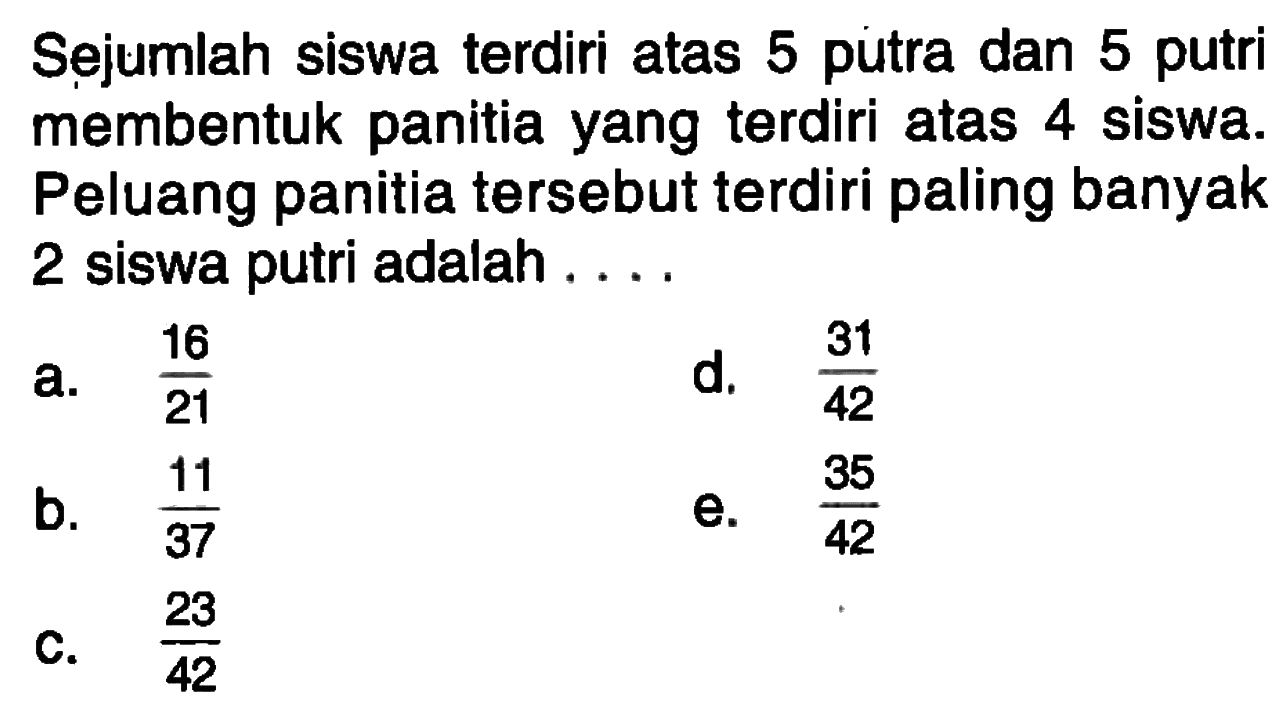 Sejumlah siswa terdiri atas 5 putra dan 5 putri membentuk panitia yang terdiri atas 4 siswa. Peluang panitia tersebut terdiri paling banyak 2 siswa putri adalah ....