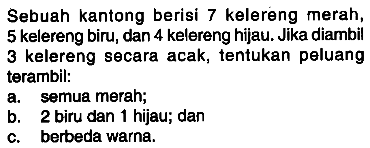 Sebuah kantong berisi 7 kelereng merah, 5 kelereng biru, dan 4 kelereng hijau. Jika diambil 3 kelereng secara acak, tentukan peluang terambil:a. semua merah;b. 2 biru dan 1 hijau; danc. berbeda warna.