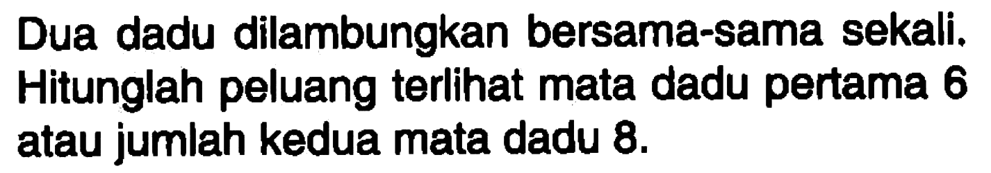 Dua dadu dilambungkan bersama-sama sekali. Hitunglah peluang terlihat mata dadu pertama 6 atau jumlah kedua mata dadu 8.